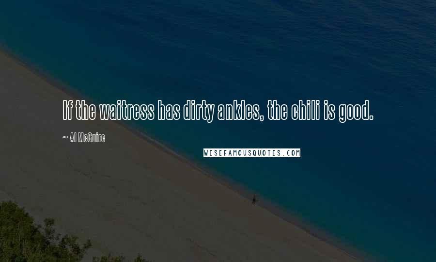 Al McGuire Quotes: If the waitress has dirty ankles, the chili is good.