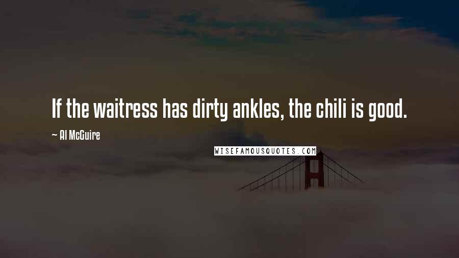 Al McGuire Quotes: If the waitress has dirty ankles, the chili is good.