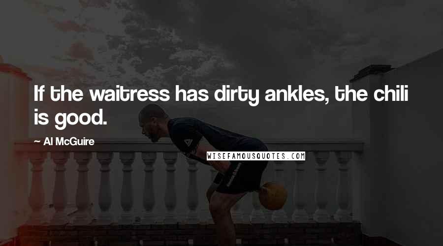 Al McGuire Quotes: If the waitress has dirty ankles, the chili is good.
