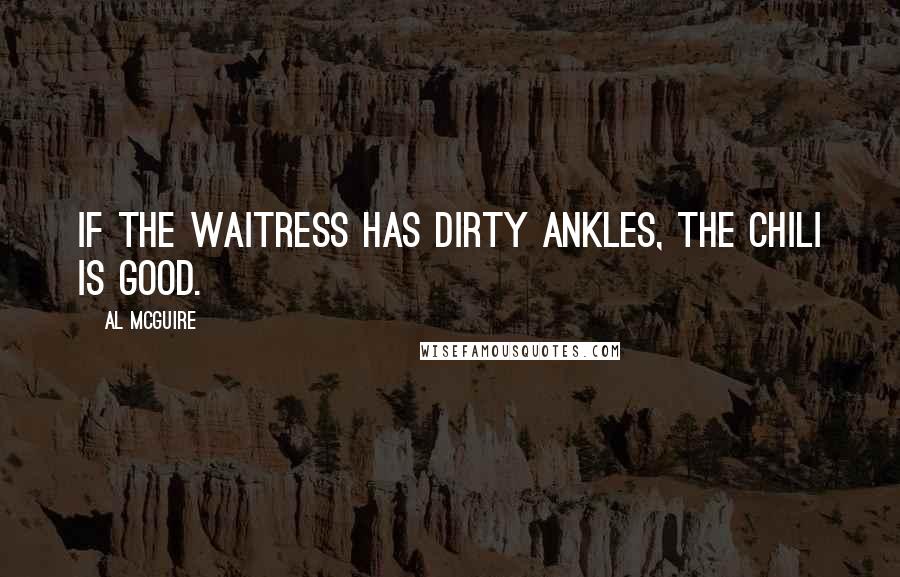 Al McGuire Quotes: If the waitress has dirty ankles, the chili is good.