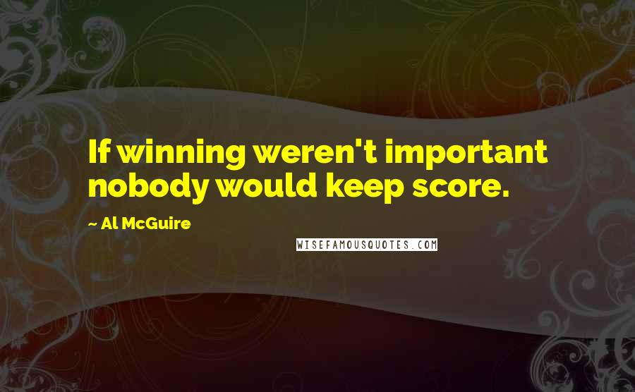 Al McGuire Quotes: If winning weren't important nobody would keep score.