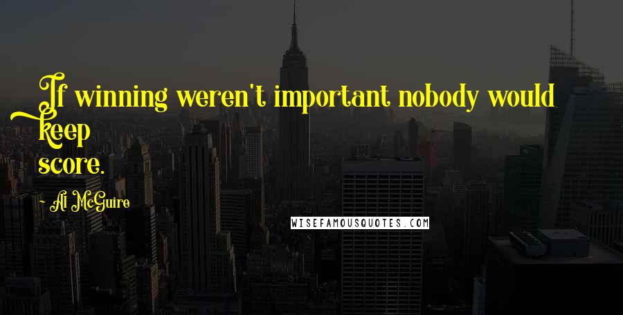 Al McGuire Quotes: If winning weren't important nobody would keep score.