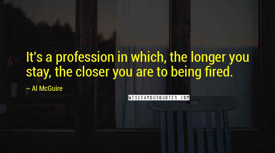 Al McGuire Quotes: It's a profession in which, the longer you stay, the closer you are to being fired.