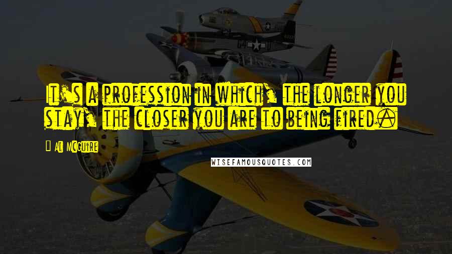 Al McGuire Quotes: It's a profession in which, the longer you stay, the closer you are to being fired.