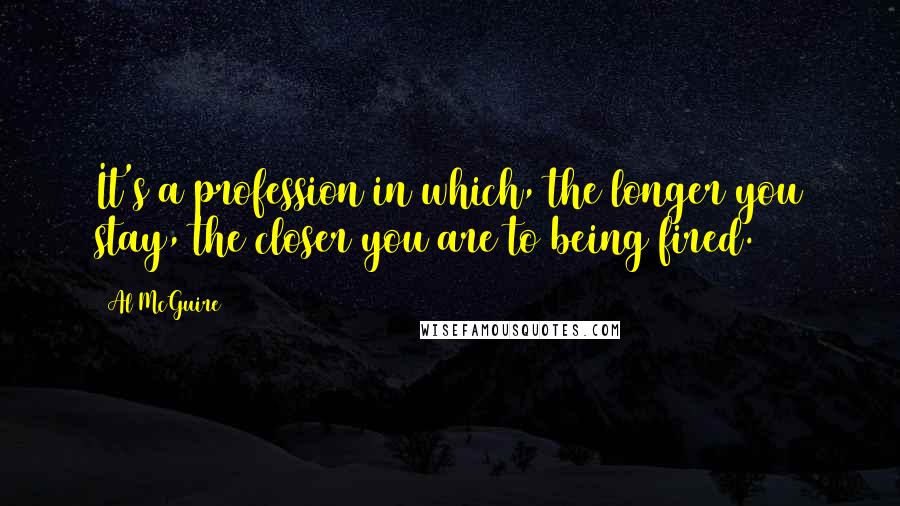 Al McGuire Quotes: It's a profession in which, the longer you stay, the closer you are to being fired.