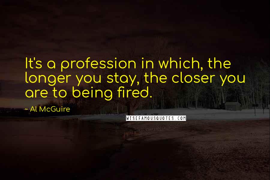 Al McGuire Quotes: It's a profession in which, the longer you stay, the closer you are to being fired.