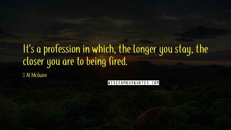 Al McGuire Quotes: It's a profession in which, the longer you stay, the closer you are to being fired.