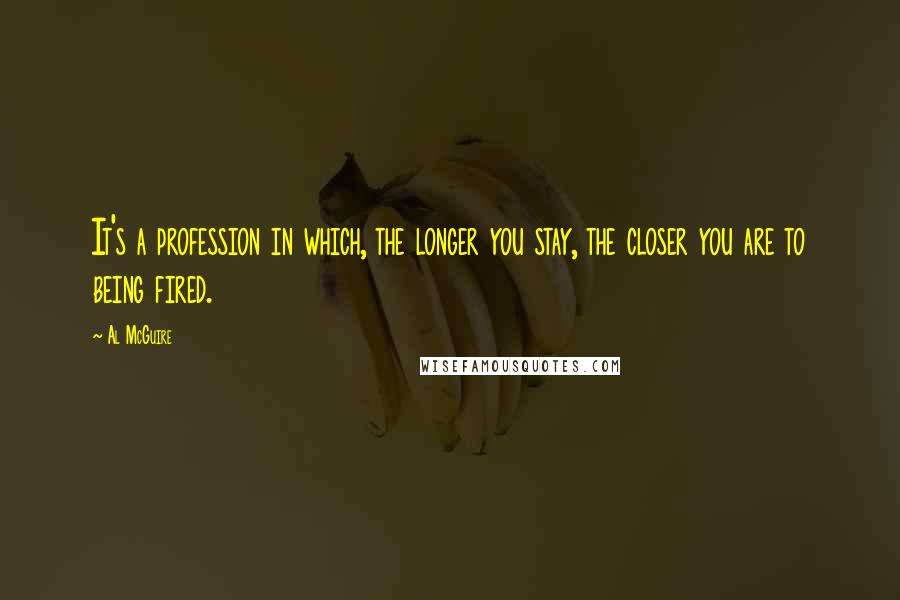 Al McGuire Quotes: It's a profession in which, the longer you stay, the closer you are to being fired.