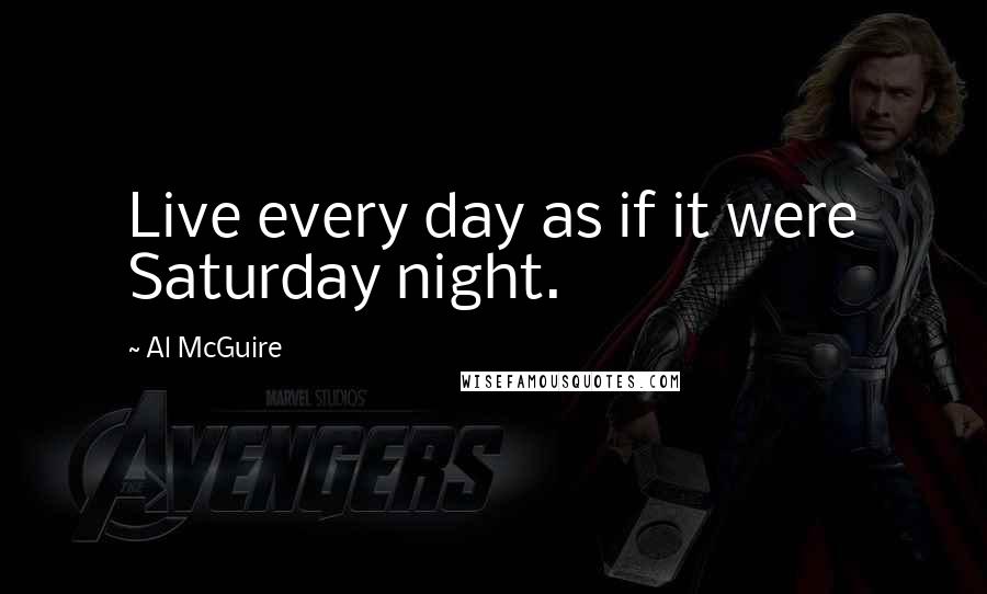 Al McGuire Quotes: Live every day as if it were Saturday night.