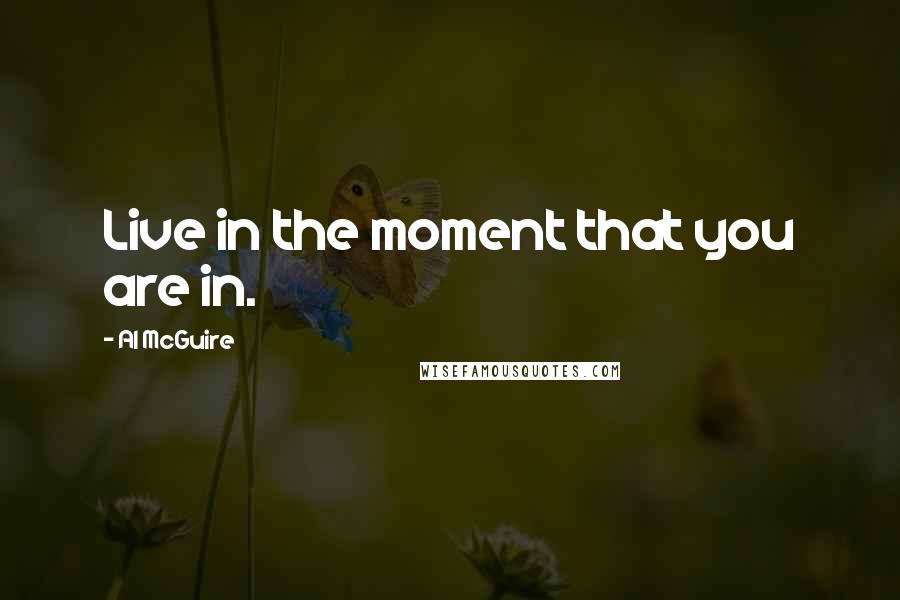 Al McGuire Quotes: Live in the moment that you are in.