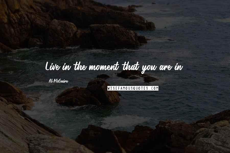Al McGuire Quotes: Live in the moment that you are in.