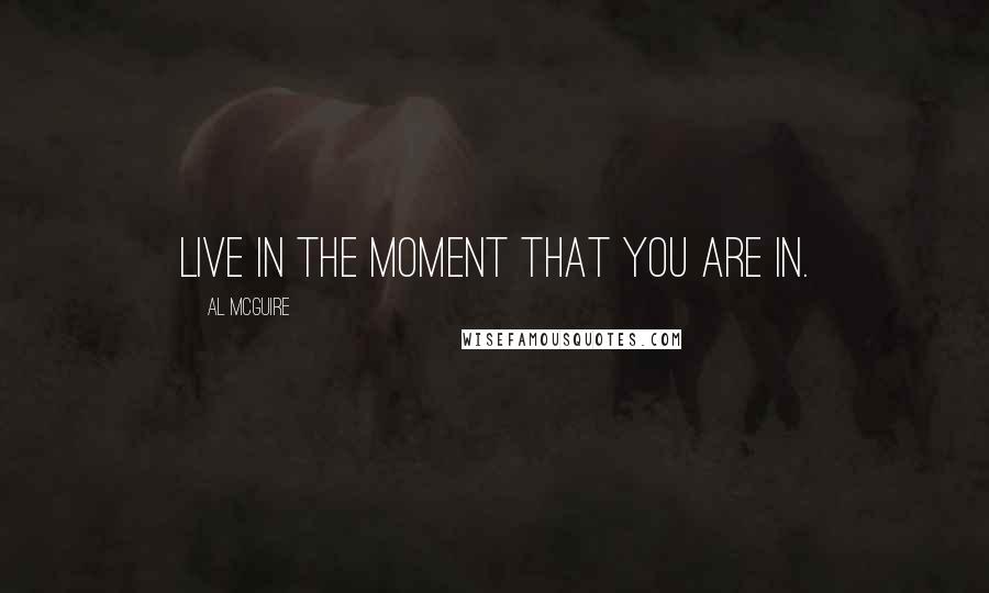 Al McGuire Quotes: Live in the moment that you are in.