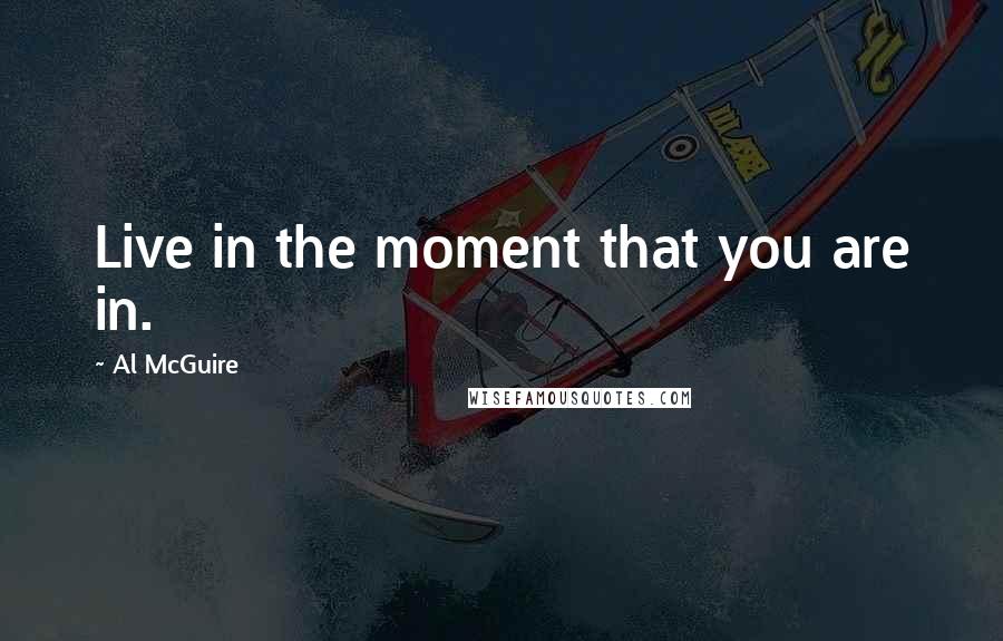 Al McGuire Quotes: Live in the moment that you are in.