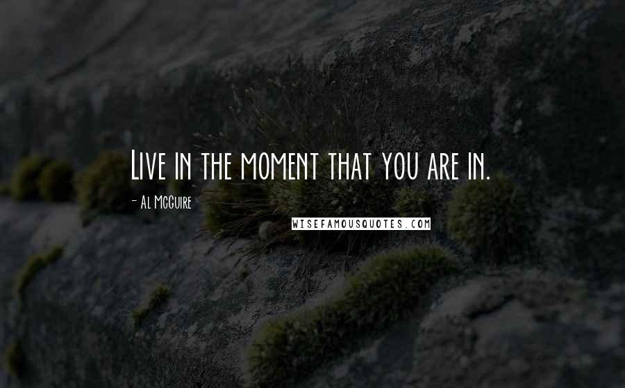 Al McGuire Quotes: Live in the moment that you are in.