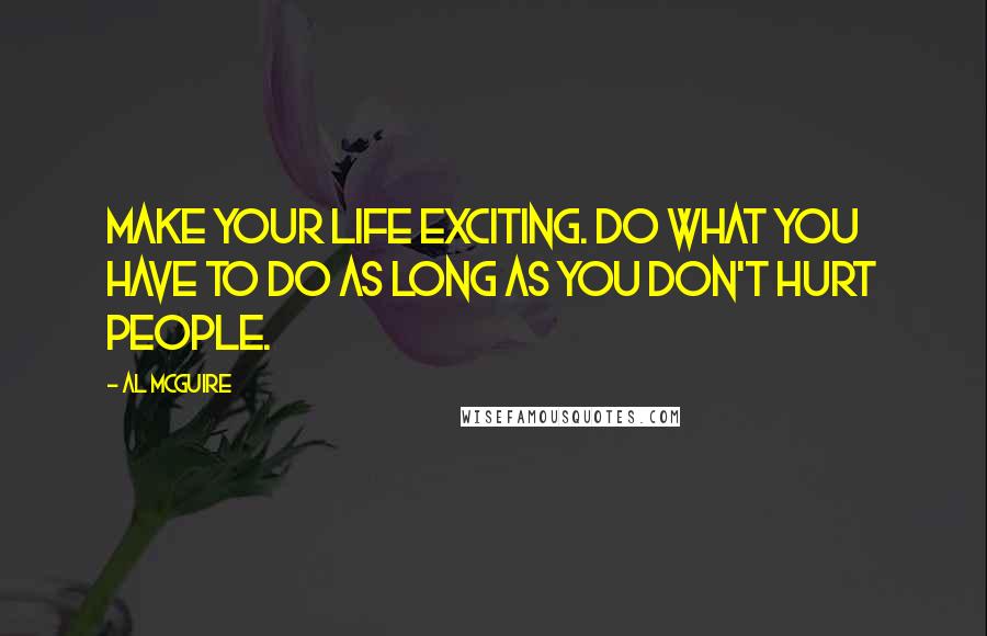 Al McGuire Quotes: Make your life exciting. Do what you have to do as long as you don't hurt people.