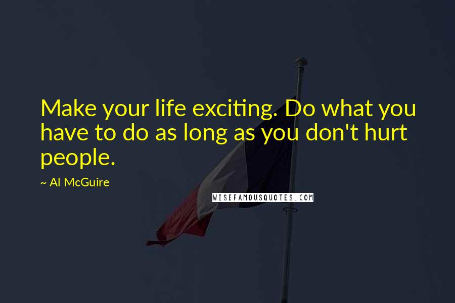 Al McGuire Quotes: Make your life exciting. Do what you have to do as long as you don't hurt people.