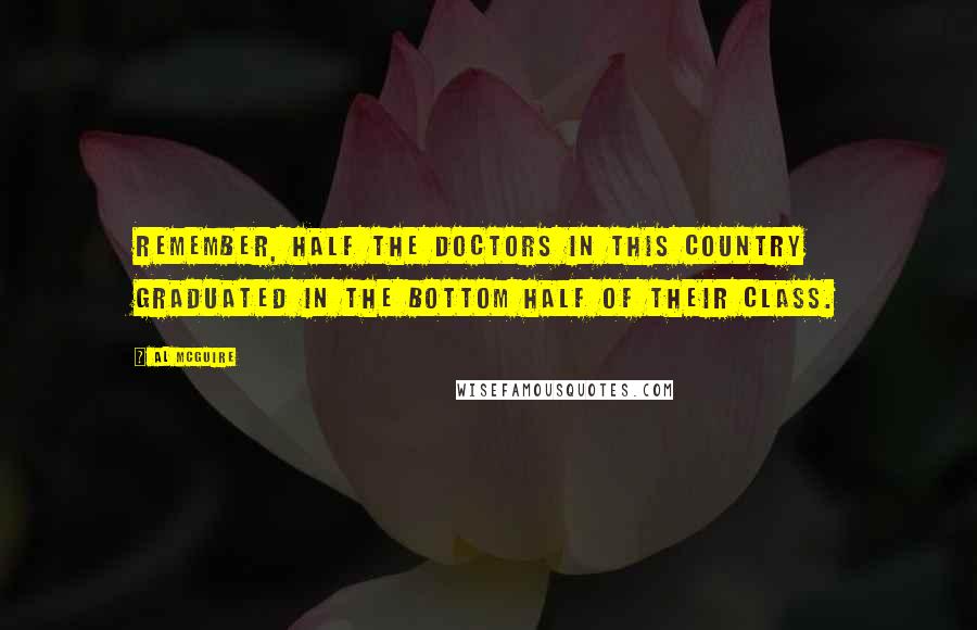 Al McGuire Quotes: Remember, half the doctors in this country graduated in the bottom half of their class.