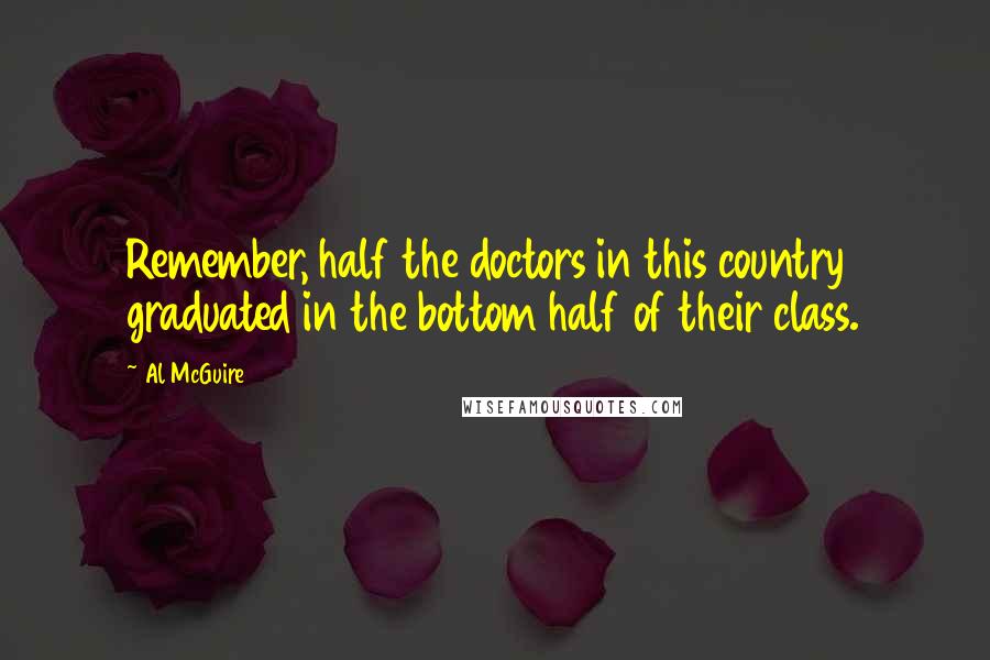 Al McGuire Quotes: Remember, half the doctors in this country graduated in the bottom half of their class.
