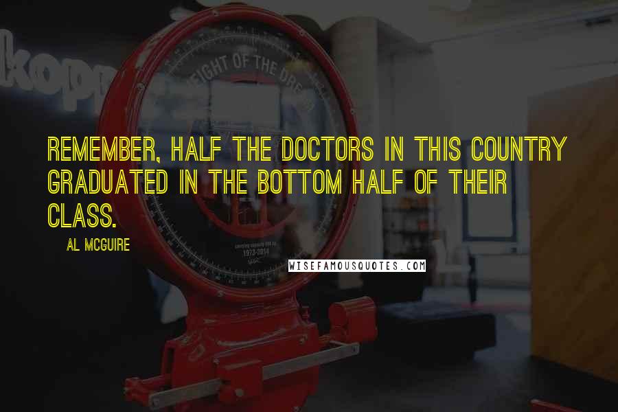 Al McGuire Quotes: Remember, half the doctors in this country graduated in the bottom half of their class.