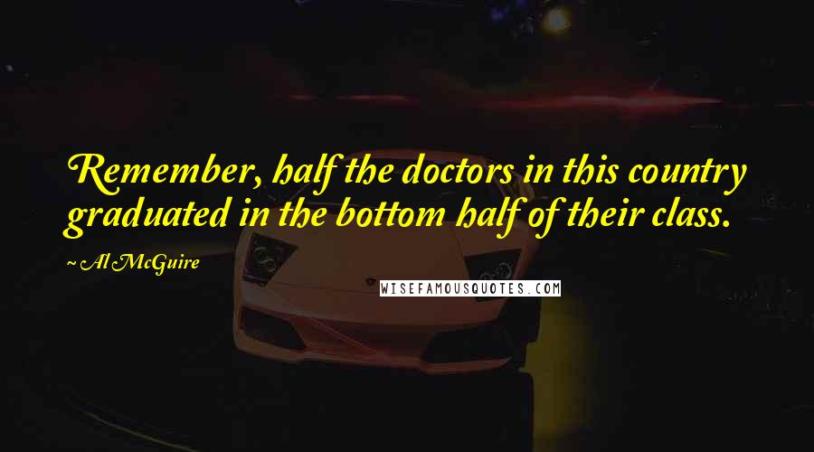 Al McGuire Quotes: Remember, half the doctors in this country graduated in the bottom half of their class.