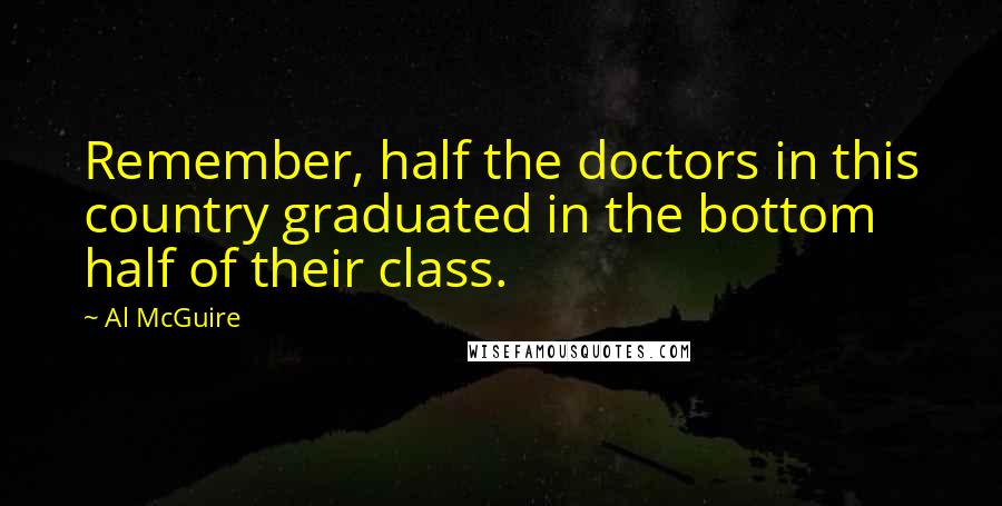 Al McGuire Quotes: Remember, half the doctors in this country graduated in the bottom half of their class.