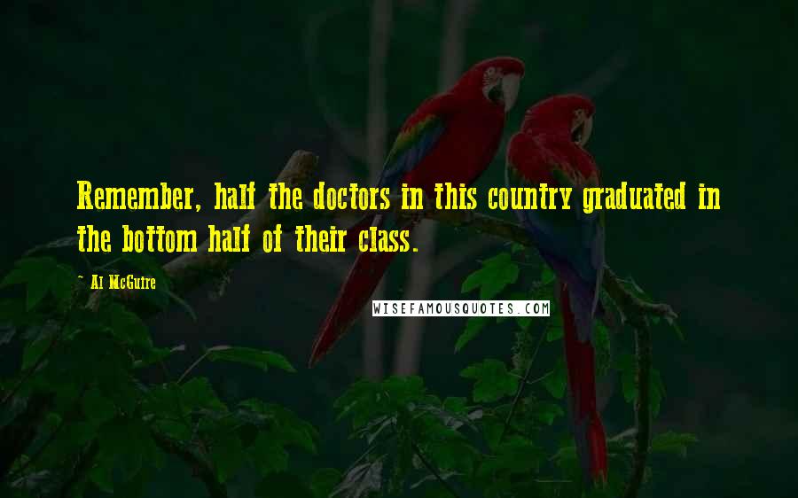 Al McGuire Quotes: Remember, half the doctors in this country graduated in the bottom half of their class.