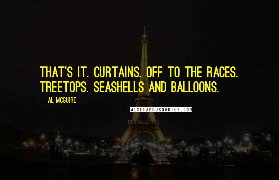 Al McGuire Quotes: That's it. Curtains. Off to the races. Treetops. Seashells and balloons.