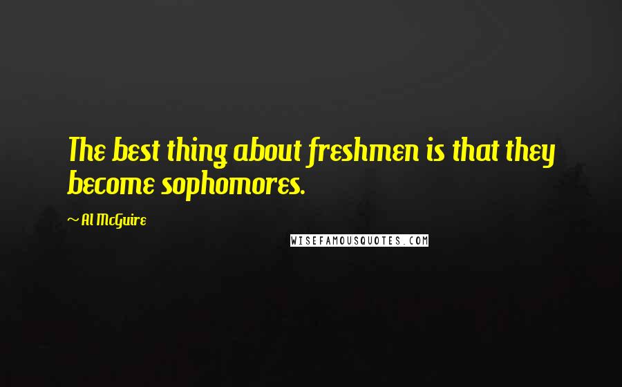 Al McGuire Quotes: The best thing about freshmen is that they become sophomores.