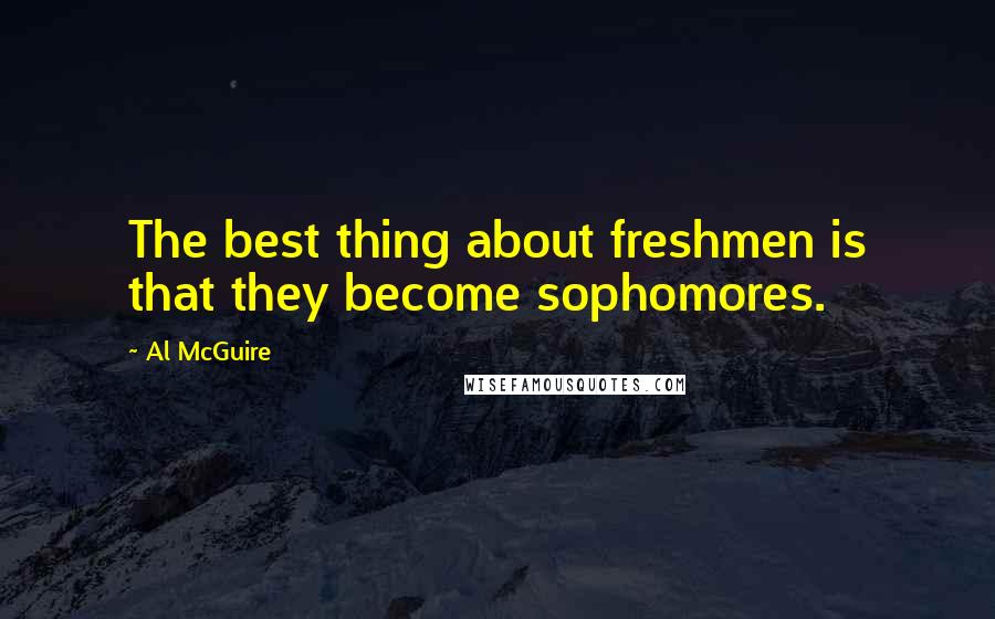 Al McGuire Quotes: The best thing about freshmen is that they become sophomores.