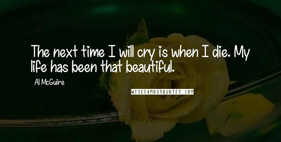 Al McGuire Quotes: The next time I will cry is when I die. My life has been that beautiful.