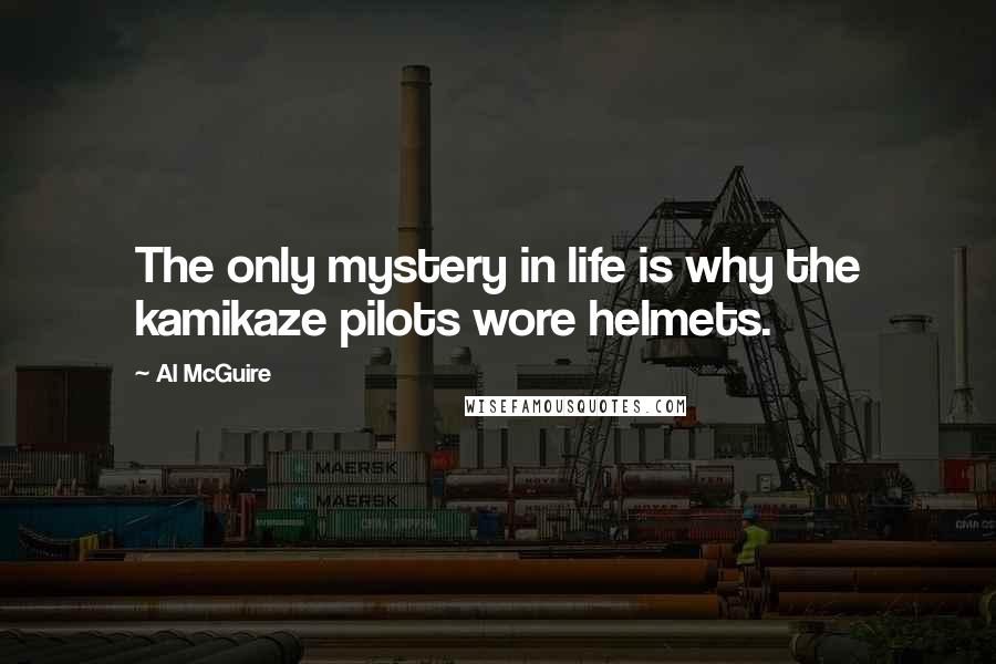 Al McGuire Quotes: The only mystery in life is why the kamikaze pilots wore helmets.