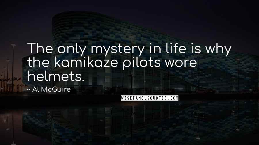 Al McGuire Quotes: The only mystery in life is why the kamikaze pilots wore helmets.