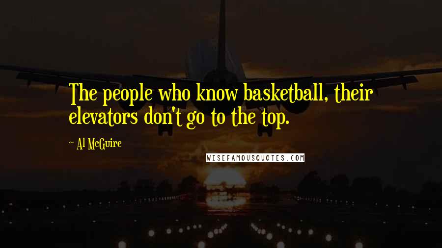 Al McGuire Quotes: The people who know basketball, their elevators don't go to the top.