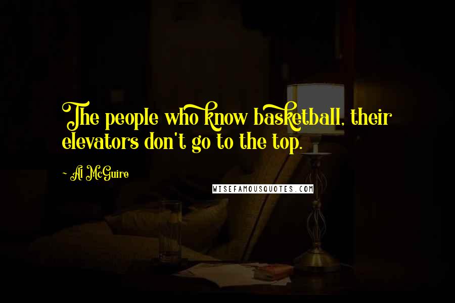 Al McGuire Quotes: The people who know basketball, their elevators don't go to the top.