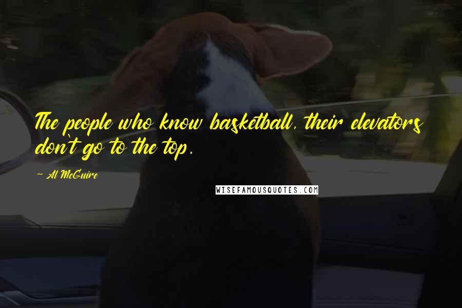 Al McGuire Quotes: The people who know basketball, their elevators don't go to the top.