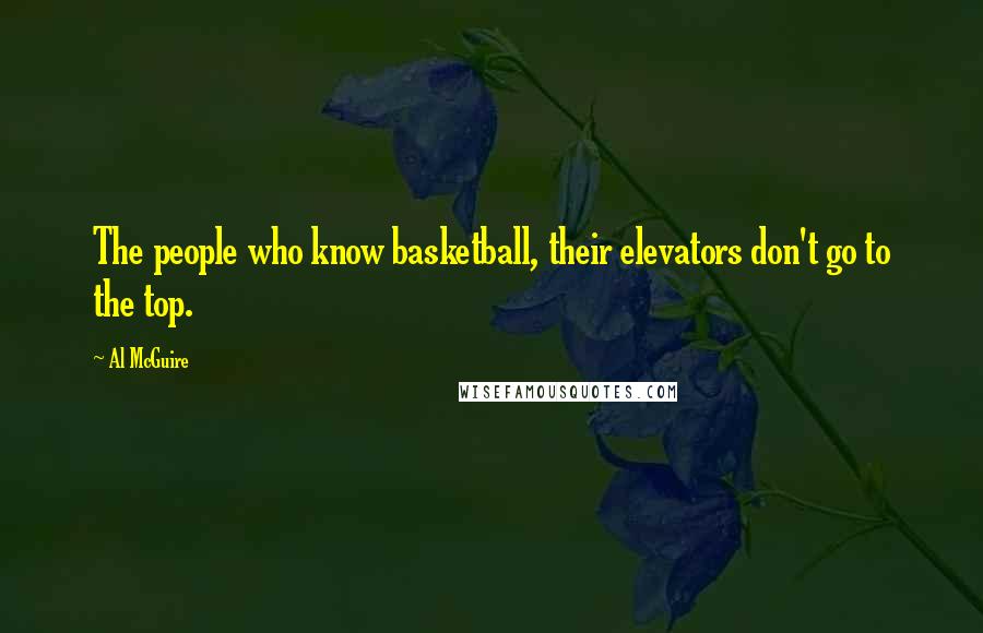 Al McGuire Quotes: The people who know basketball, their elevators don't go to the top.