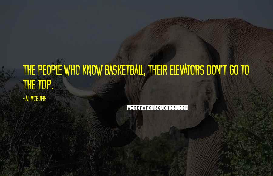 Al McGuire Quotes: The people who know basketball, their elevators don't go to the top.