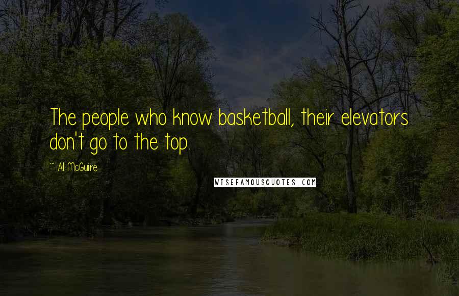 Al McGuire Quotes: The people who know basketball, their elevators don't go to the top.