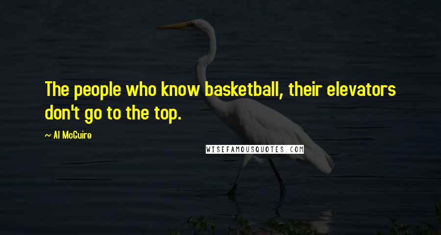 Al McGuire Quotes: The people who know basketball, their elevators don't go to the top.