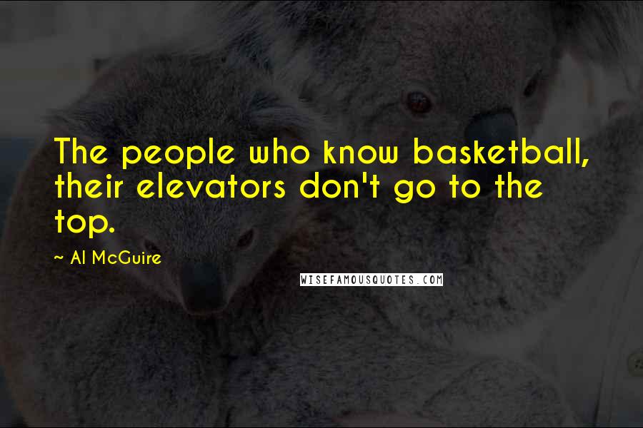 Al McGuire Quotes: The people who know basketball, their elevators don't go to the top.