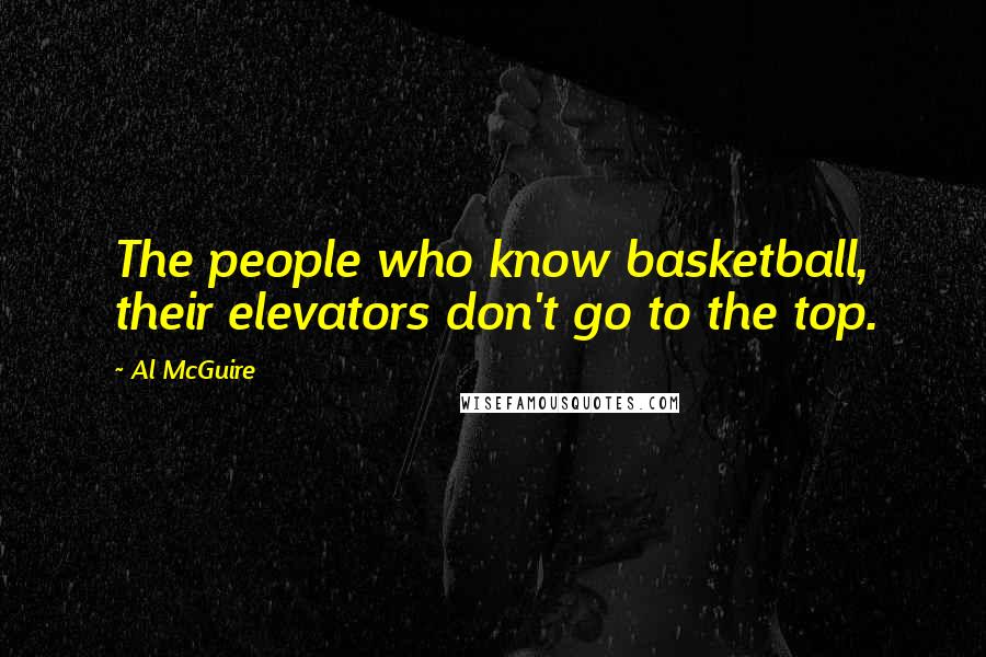 Al McGuire Quotes: The people who know basketball, their elevators don't go to the top.