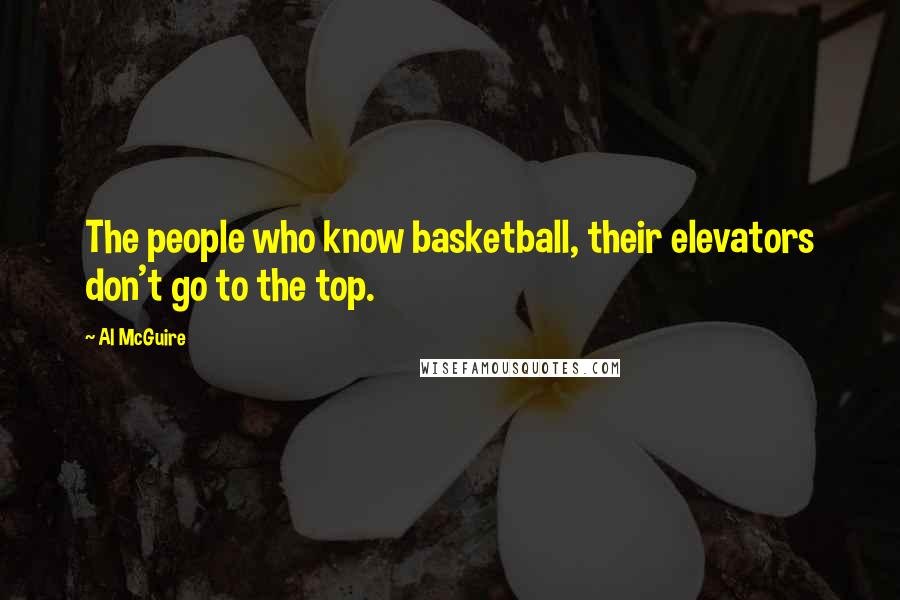 Al McGuire Quotes: The people who know basketball, their elevators don't go to the top.