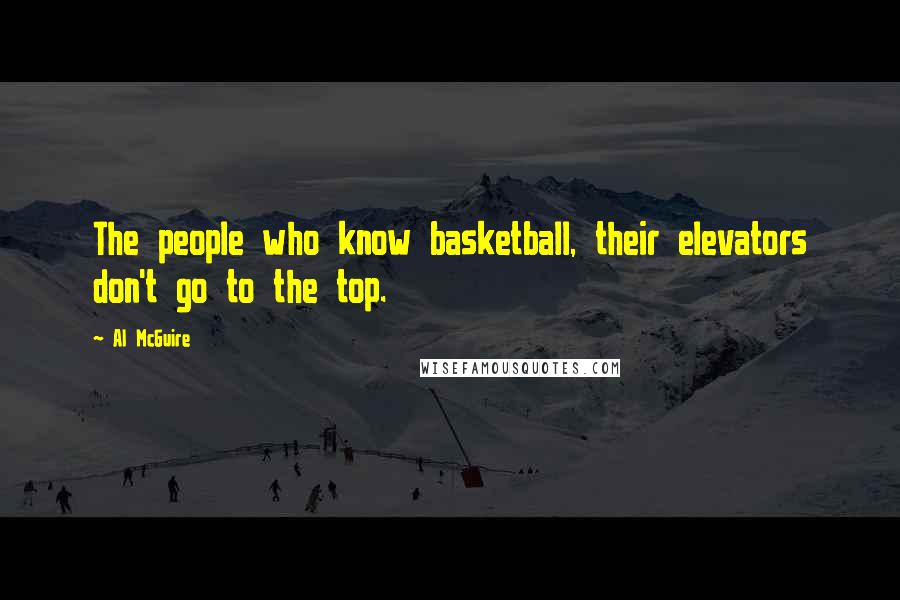 Al McGuire Quotes: The people who know basketball, their elevators don't go to the top.