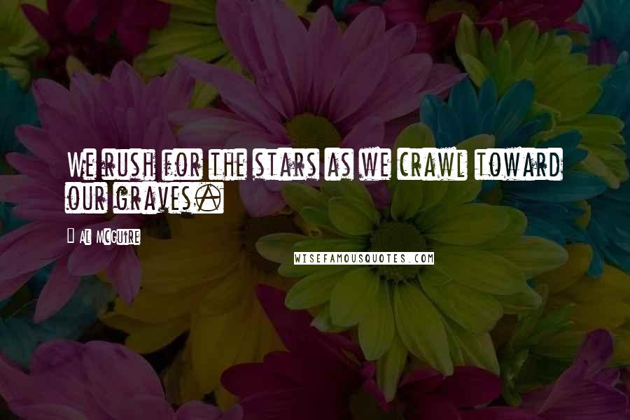 Al McGuire Quotes: We rush for the stars as we crawl toward our graves.