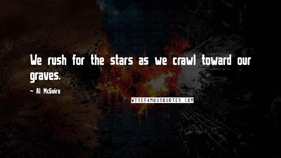 Al McGuire Quotes: We rush for the stars as we crawl toward our graves.