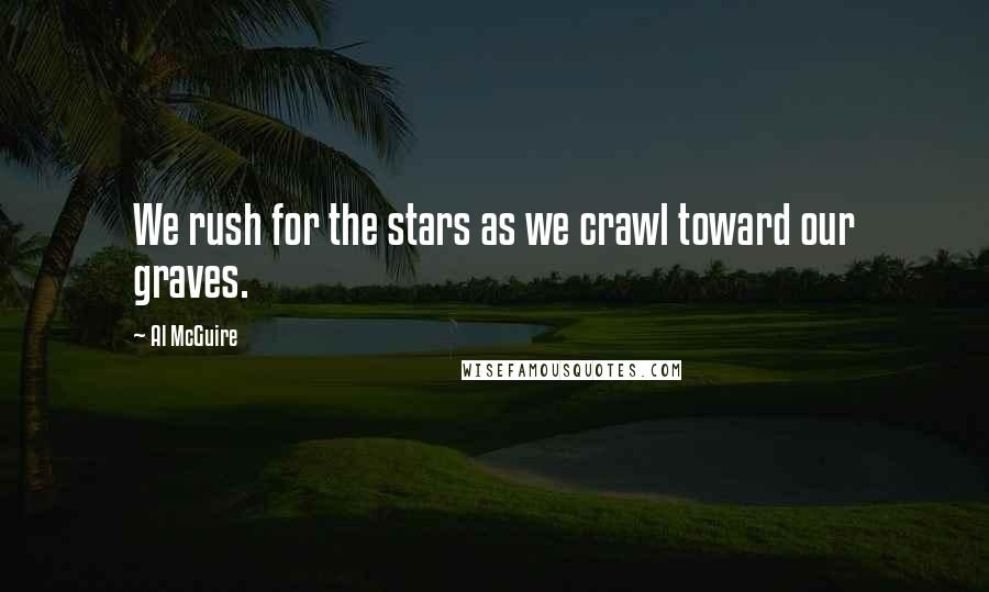 Al McGuire Quotes: We rush for the stars as we crawl toward our graves.