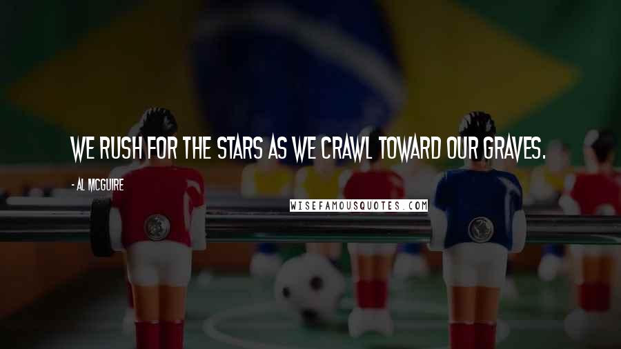 Al McGuire Quotes: We rush for the stars as we crawl toward our graves.