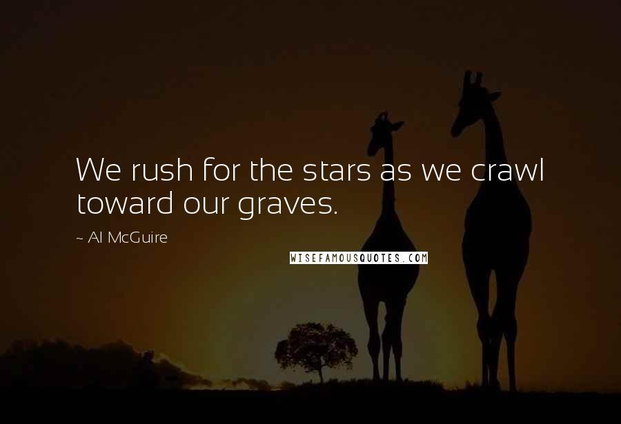 Al McGuire Quotes: We rush for the stars as we crawl toward our graves.