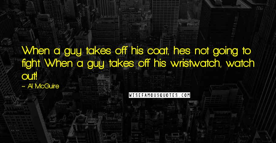 Al McGuire Quotes: When a guy takes off his coat, he's not going to fight. When a guy takes off his wristwatch, watch out!