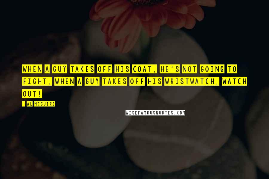 Al McGuire Quotes: When a guy takes off his coat, he's not going to fight. When a guy takes off his wristwatch, watch out!
